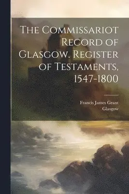 Francis James Grant - Commissariot Record of Glasgow. Register of Testaments, 1547-1800, Häftad. Tillgänglighet: Lägg i varukorg
