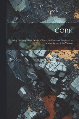 Anonymous - Cork; Being the Story of the Origin of Cork, the Processes Employed in its Manufacture & its Various, Häftad