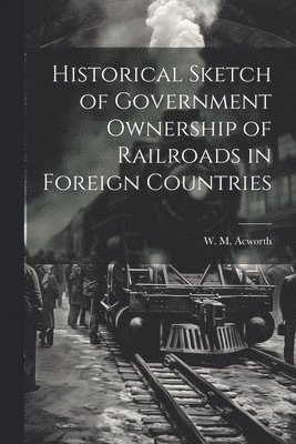 W M Acworth - Historical Sketch of Government Ownership of Railroads in Foreign Countries, Häftad. Tillgänglighet: Lägg i varukorg
