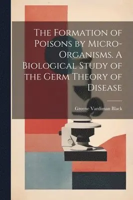 Greene Vardiman Black - Formation of Poisons by Micro-Organisms. A Biological Study of the Germ Theory of Disease, Häftad. Tillgänglighet: Lägg i varukorg