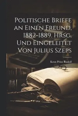 Politische Briefe an Einen Freund, 1882-1889. Hrsg. und Eingeleitet Von Julius Szeps