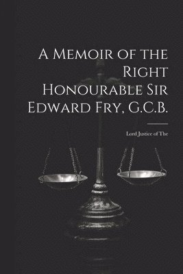 Memoir of the Right Honourable Sir Edward Fry, G.C.B. [electronic Resource]