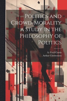 Arthur Christensen, A Cecil Curtis - Politics and Crowd-Morality a Study in the Philosophy of Politics, Häftad. Tillgänglighet: Lägg i varukorg