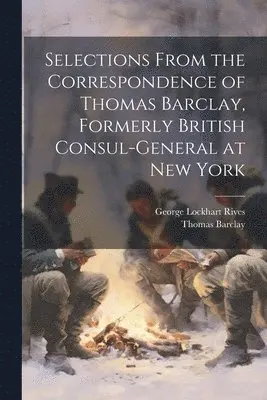 George Lockhart Rives, Thomas Barclay - Selections From the Correspondence of Thomas Barclay, Formerly British Consul-General at New York, Häftad. Tillgänglighet: Lägg i varukorg