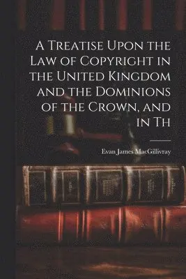 Evan James Macgillivray - Treatise Upon the law of Copyright in the United Kingdom and the Dominions of the Crown, and in Th, Häftad. Tillgänglighet: Lägg i varukorg