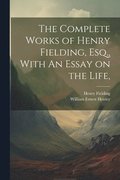 Complete Works of Henry Fielding, Esq., With An Essay on the Life,