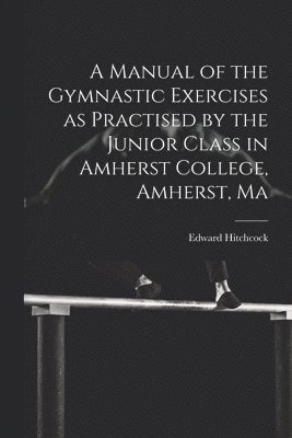 Edward Hitchcock - Manual of the Gymnastic Exercises as Practised by the Junior Class in Amherst College, Amherst, Ma, Häftad