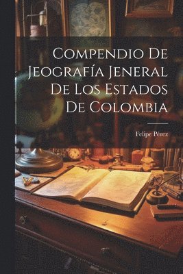 Felipe Pérez - Compendio De Jeografía Jeneral De Los Estados De Colombia, Häftad