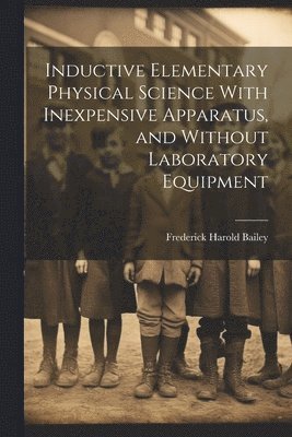 Frederick Harold Bailey - Inductive Elementary Physical Science With Inexpensive Apparatus, and Without Laboratory Equipment, Häftad