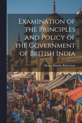 Henry Dundas Robertson - Examination of the Principles and Policy of the Government of British India, Häftad. Tillgänglighet: Lägg i varukorg