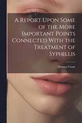 Report Upon Some of the More Important Points Connected With the Treatment of Syphillis
