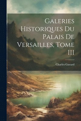 Charles Gavard - Galeries Historiques du Palais de Versailles, Tome III, Häftad