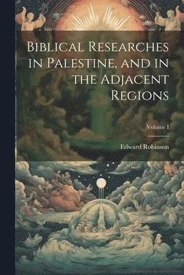 Biblical Researches in Palestine, and in the Adjacent Regions; Volume I
