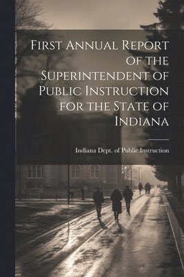 Indiana Dept of Public Instruction - First Annual Report of the Superintendent of Public Instruction for the State of Indiana, Häftad