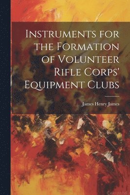 James Henry James - Instruments for the Formation of Volunteer Rifle Corps' Equipment Clubs, Häftad