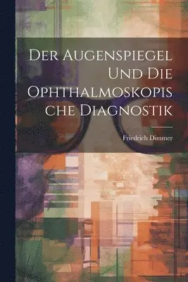 Der Augenspiegel und Die Ophthalmoskopische Diagnostik