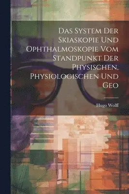 Das System der Skiaskopie und Ophthalmoskopie vom Standpunkt der Physischen, Physiologischen und Geo