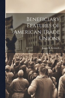 James B Kennedy - Beneficiary Features of American Trade Unions, Häftad. Tillgänglighet: Lägg i varukorg