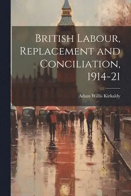 Adam Willis Kirkaldy - British Labour, Replacement and Conciliation, 1914-21, Häftad. Tillgänglighet: Lägg i varukorg
