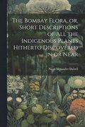 The Bombay Flora, or, Short Descriptions of all the Indigenous Plants Hitherto Discovered in or Near