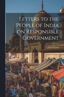 Lionel Curtis - Letters to the People of India on Responsible Government, Häftad