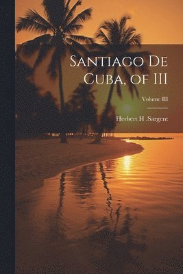 Herbert H Sargent - Santiago De Cuba, of III; Volume III, Häftad