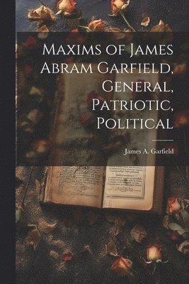 James Abram Garfield - Maxims of James Abram Garfield, General, Patriotic, Political, Häftad. Tillgänglighet: Lägg i varukorg