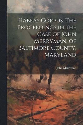 Merryman John - Habeas Corpus. The Proceedings in the Case of John Merryman, of Baltimore County, Maryland, Häftad