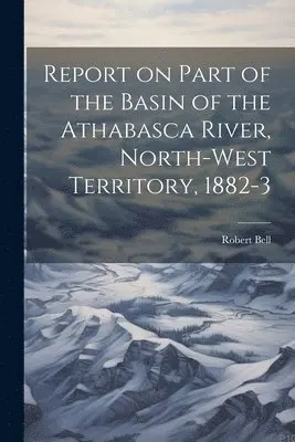Bell Robert - Report on Part of the Basin of the Athabasca River, North-West Territory, 1882-3, Häftad. Tillgänglighet: Lägg i varukorg