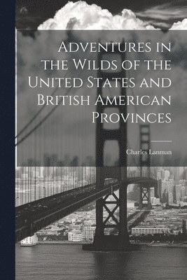 Charles Lanman - Adventures in the Wilds of the United States and British American Provinces, Häftad. Tillgänglighet: Lägg i varukorg