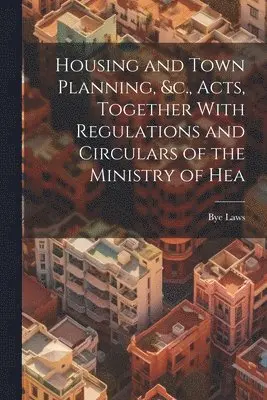 Housing and Town Planning, &c., Acts, Together With Regulations and Circulars of the Ministry of Hea