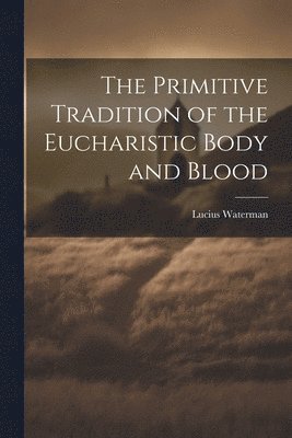 Lucius Waterman - Primitive Tradition of the Eucharistic Body and Blood [microform], Häftad