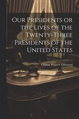Our Presidents or the Lives of the Twenty-Three Presidents of the United States
