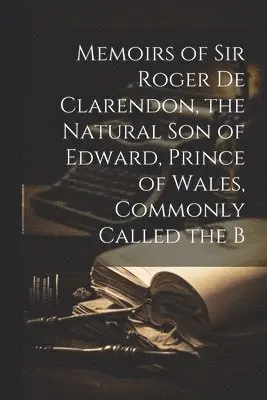 Memoirs of Sir Roger de Clarendon, the Natural Son of Edward, Prince of Wales, Commonly Called the B