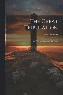 John Cumming - Great Tribulation; or, Things Coming on the Earth, Häftad