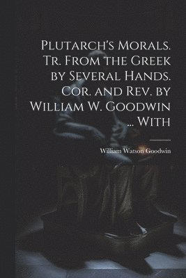 William Watson Goodwin - Plutarch's Morals. Tr. From the Greek by Several Hands. Cor. and rev. by William W. Goodwin ... With, Häftad