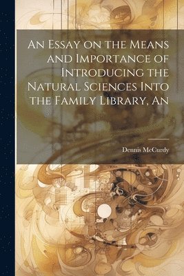 Dennis McCurdy - Essay on the Means and Importance of Introducing the Natural Sciences Into the Family Library, An, Häftad