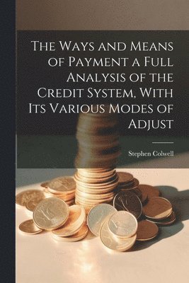 Stephen Colwell - Ways and Means of Payment a Full Analysis of the Credit System, With its Various Modes of Adjust, Häftad