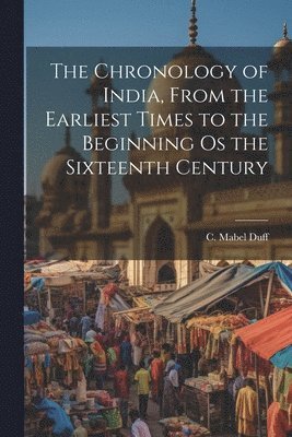 C Mabel Duff - Chronology of India, From the Earliest Times to the Beginning os the Sixteenth Century, Häftad