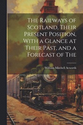 William Mitchell Acworth - Railways of Scotland, Their Present Position, With a Glance at Their Past, and a Forecast of The, Häftad. Tillgänglighet: Lägg i varukorg