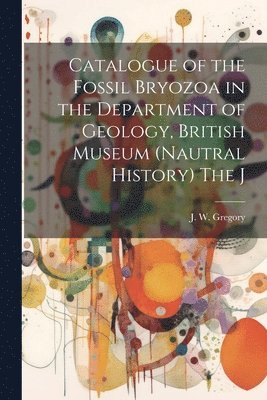 J W Gregory - Catalogue of the Fossil Bryozoa in the Department of Geology, British Museum (Nautral History) The J, Häftad