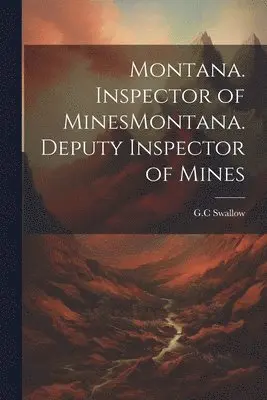 G C Swallow - Montana. Inspector of MinesMontana. Deputy Inspector of Mines, Häftad. Tillgänglighet: Lägg i varukorg