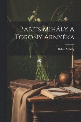 Babits Mihály - Babits Mihály A Torony Árnyéka, Häftad