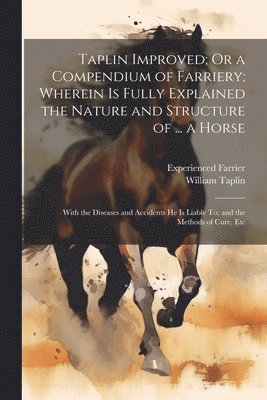 Taplin Improved; Or a Compendium of Farriery; Wherein Is Fully Explained the Nature and Structure of ... a Horse