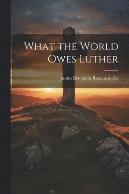Junius Benjamin Remensnyder - What the World Owes Luther, Häftad. Tillgänglighet: Lägg i varukorg