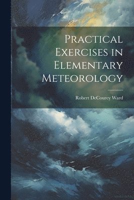 Robert Decourcy Ward - Practical Exercises in Elementary Meteorology, Häftad. Tillgänglighet: Lägg i varukorg