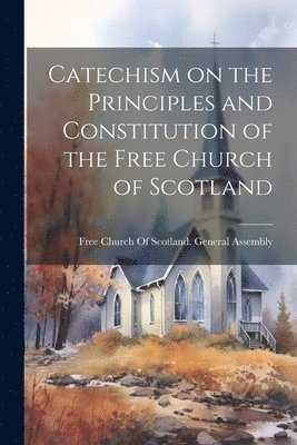 Free Church of Scotland General Asse - Catechism on the Principles and Constitution of the Free Church of Scotland, Häftad