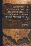 History of the Centennial of the Incorporation of the Town of Eliot, Maine, August 7th-13, 1910