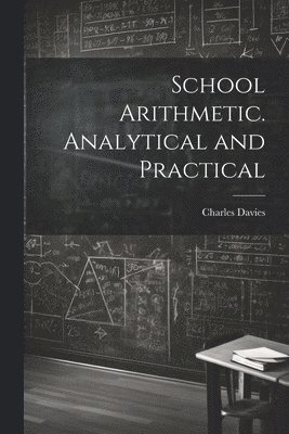 Charles Davies - School Arithmetic. Analytical and Practical, Häftad