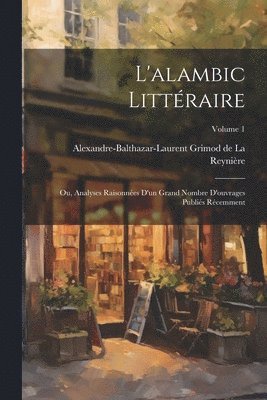 Alexandre-Baltha Grimod de la Reynière - L'alambic littéraire; ou, Analyses raisonnées d'un grand nombre d'ouvrages publiés récemment; Volume 1, Häftad